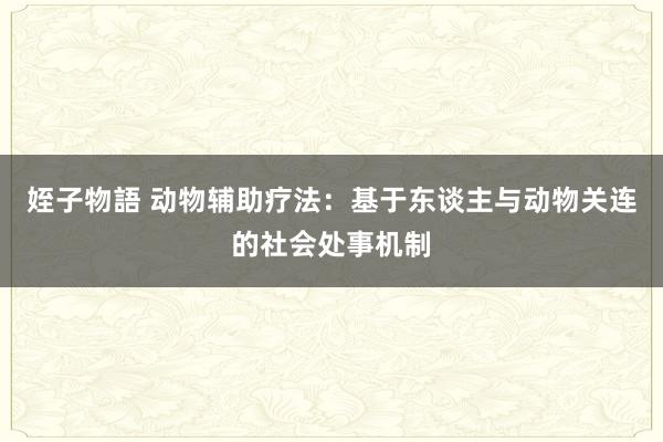 姪子物語 动物辅助疗法：基于东谈主与动物关连的社会处事机制